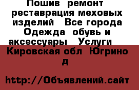 Пошив, ремонт, реставрация меховых изделий - Все города Одежда, обувь и аксессуары » Услуги   . Кировская обл.,Югрино д.
